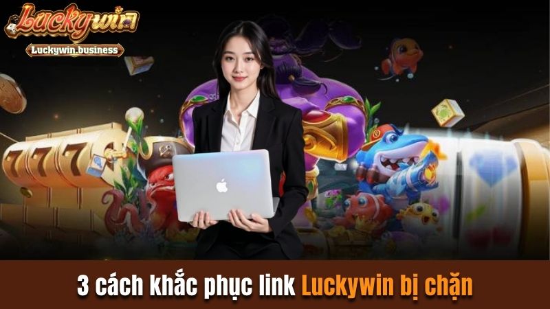 3 cách khắc phục nếu bị chặn đăng nhập Luckywin